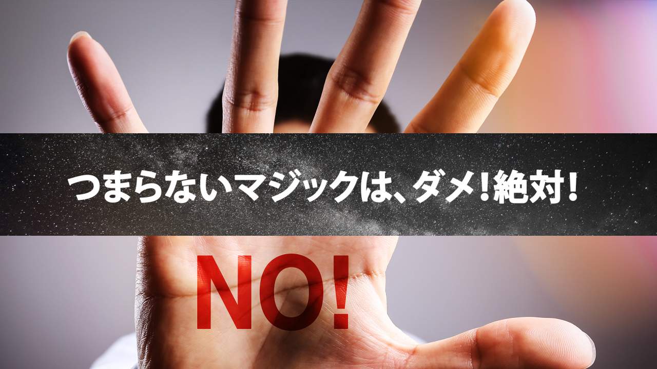 正直言ってあなたのマジックはダメダメです。ウケるマジックを演じるコツとは?