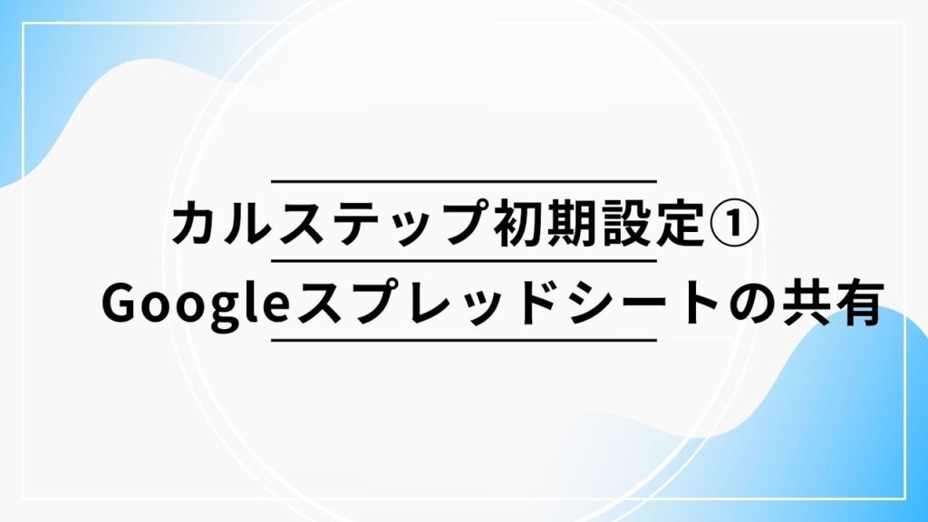 カルステップ初期設定①：Googleスプレッドシートの共有について